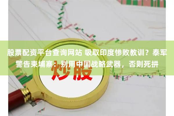 股票配资平台查询网站 吸取印度惨败教训？泰军警告柬埔寨：别用中国战略武器，否则死拼