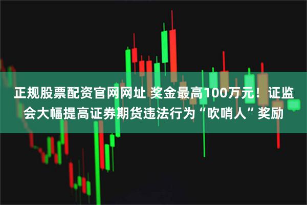 正规股票配资官网网址 奖金最高100万元！证监会大幅提高证券期货违法行为“吹哨人”奖励