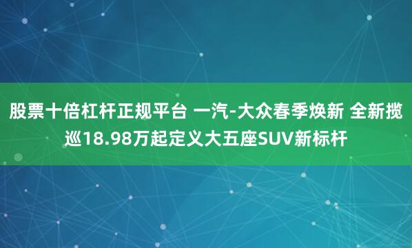 股票十倍杠杆正规平台 一汽-大众春季焕新 全新揽巡18.98万起定义大五座SUV新标杆