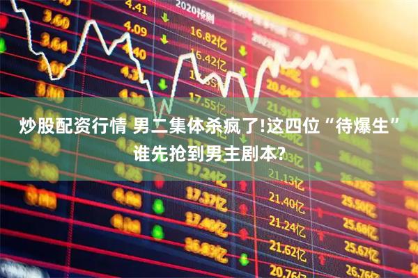 炒股配资行情 男二集体杀疯了!这四位“待爆生”谁先抢到男主剧本?