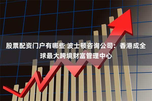 股票配资门户有哪些 波士顿咨询公司：香港成全球最大跨境财富管理中心