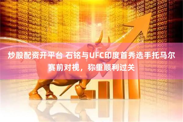 炒股配资开平台 石铭与UFC印度首秀选手托马尔赛前对视，称重顺利过关