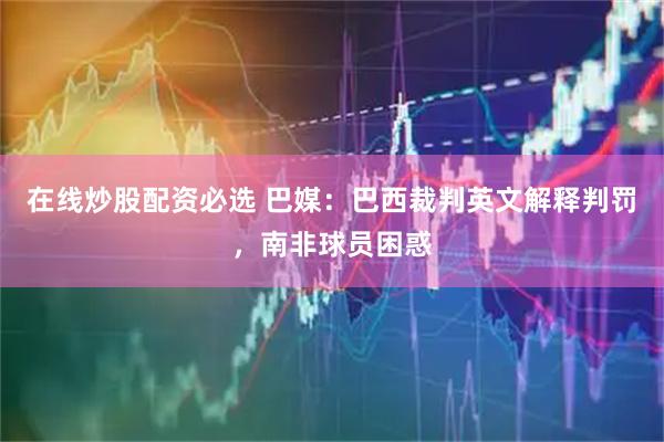 在线炒股配资必选 巴媒:巴西裁判英文解释判罚,南非球员困惑