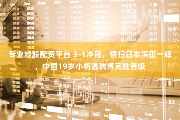 专业炒股配资平台 3-1冲冠，横扫日本滨田一辉，中国19岁小将温瑞博完胜晋级