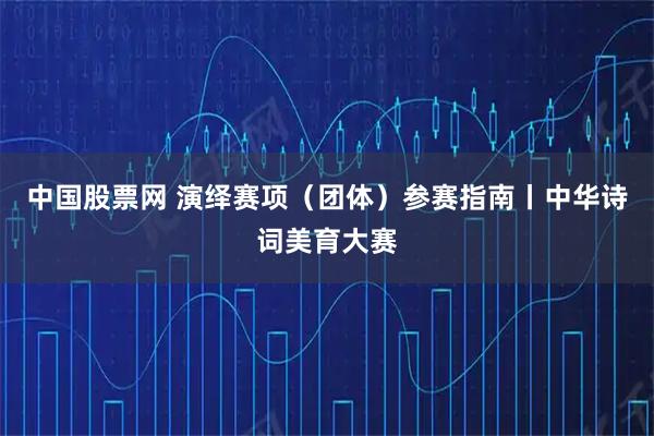 中国股票网 演绎赛项（团体）参赛指南丨中华诗词美育大赛