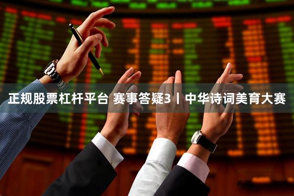 正规股票杠杆平台 赛事答疑3丨中华诗词美育大赛