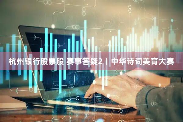 杭州银行股票股 赛事答疑2丨中华诗词美育大赛