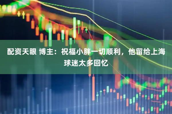配资天眼 博主：祝福小胖一切顺利，他留给上海球迷太多回忆