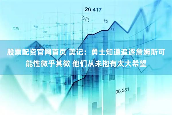 股票配资官网首页 美记：勇士知道追逐詹姆斯可能性微乎其微 他们从未抱有太大希望