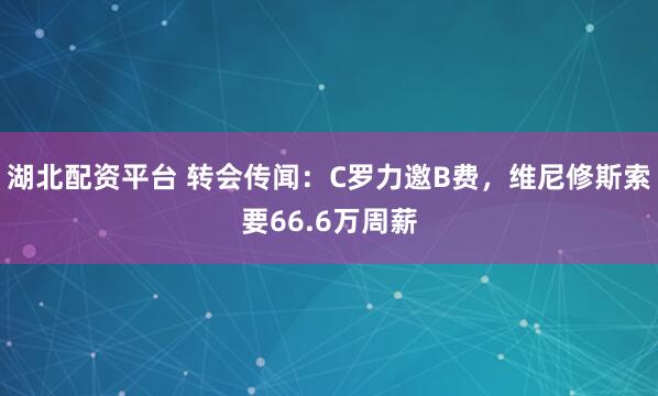 湖北配资平台 转会传闻：C罗力邀B费，维尼修斯索要66.6万周薪