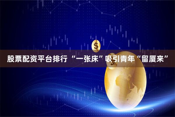 股票配资平台排行 “一张床”吸引青年“留厦来”