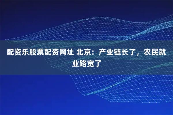 配资乐股票配资网址 北京：产业链长了，农民就业路宽了