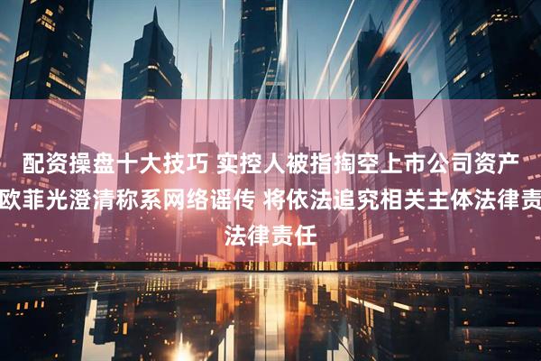 配资操盘十大技巧 实控人被指掏空上市公司资产！欧菲光澄清称系网络谣传 将依法追究相关主体法律责任