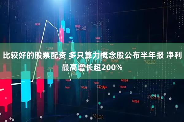 比较好的股票配资 多只算力概念股公布半年报 净利最高增长超200%