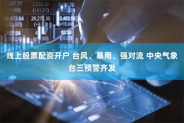 线上股票配资开户 台风、暴雨、强对流 中央气象台三预警齐发