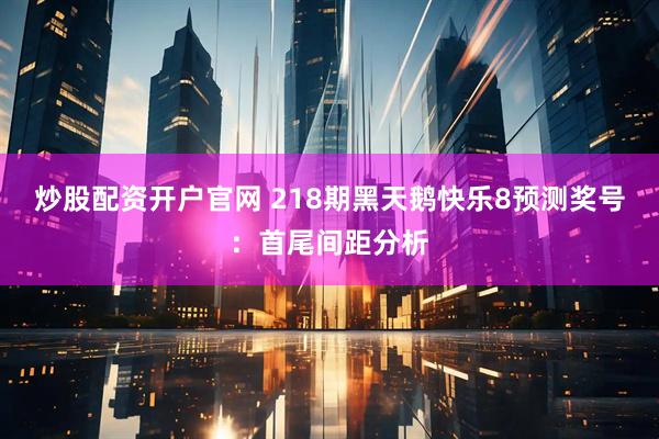 炒股配资开户官网 218期黑天鹅快乐8预测奖号：首尾间距分析