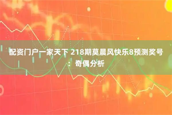 配资门户一家天下 218期莫晨风快乐8预测奖号：奇偶分析