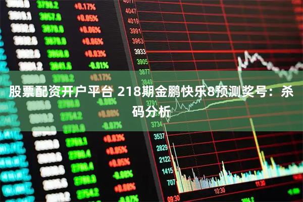 股票配资开户平台 218期金鹏快乐8预测奖号：杀码分析