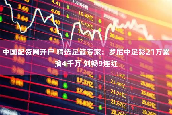中国配资网开户 精选足篮专家：罗尼中足彩21万累擒4千万 刘畅9连红