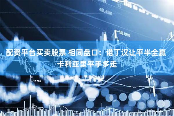 配资平台买卖股票 相同盘口：诺丁汉让平半全赢 卡利亚里平手多走
