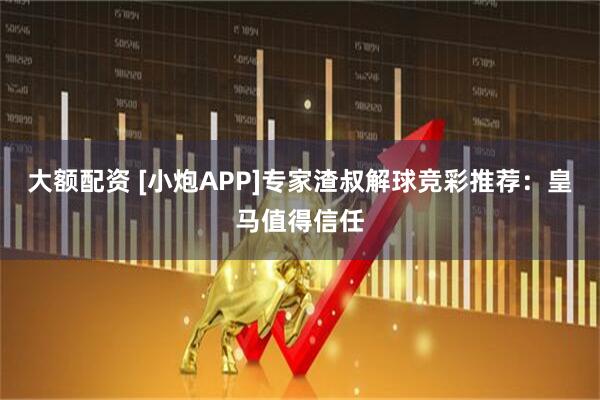 大额配资 [小炮APP]专家渣叔解球竞彩推荐：皇马值得信任