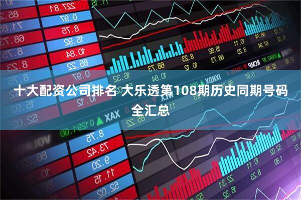十大配资公司排名 大乐透第108期历史同期号码全汇总