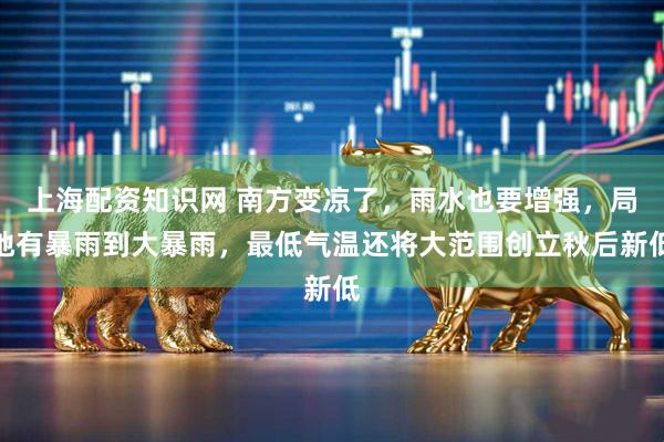上海配资知识网 南方变凉了,雨水也要增强,局地有暴雨到大暴雨,最低气温还将大范围创立秋后新低